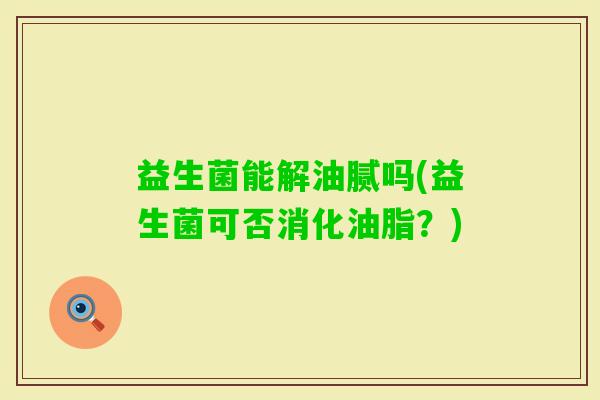 益生菌能解油腻吗(益生菌可否消化油脂？)