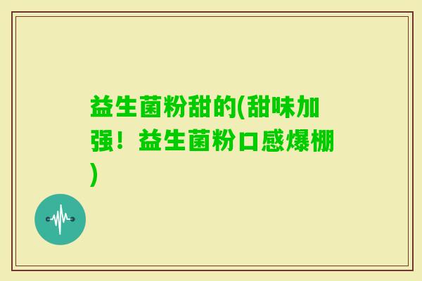 益生菌粉甜的(甜味加强！益生菌粉口感爆棚)