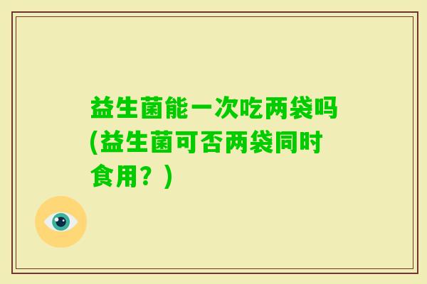 益生菌能一次吃两袋吗(益生菌可否两袋同时食用？)