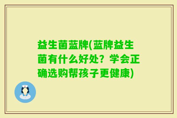 益生菌蓝牌(蓝牌益生菌有什么好处？学会正确选购帮孩子更健康)