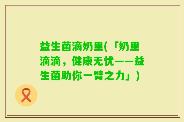 益生菌滴奶里(「奶里滴滴，健康无忧——益生菌助你一臂之力」)
