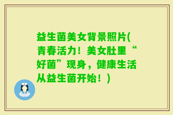 益生菌美女背景照片(青春活力！美女肚里“好菌”现身，健康生活从益生菌开始！)