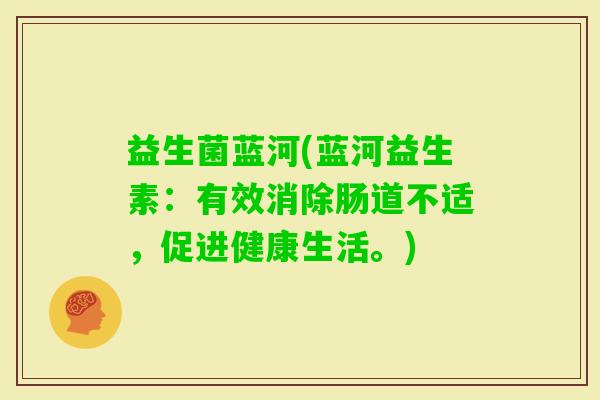 益生菌蓝河(蓝河益生素：有效消除肠道不适，促进健康生活。)