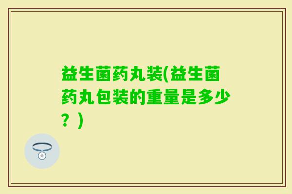 益生菌药丸装(益生菌药丸包装的重量是多少？)
