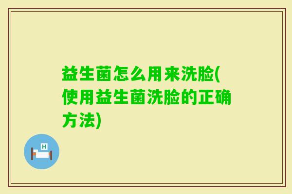 益生菌怎么用来洗脸(使用益生菌洗脸的正确方法)