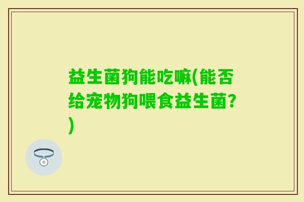 益生菌狗能吃嘛(能否给宠物狗喂食益生菌？)