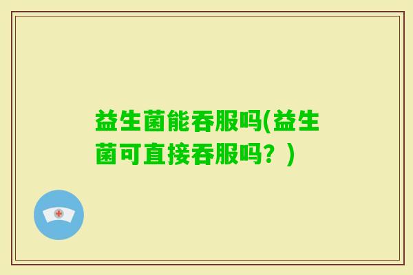 益生菌能吞服吗(益生菌可直接吞服吗？)