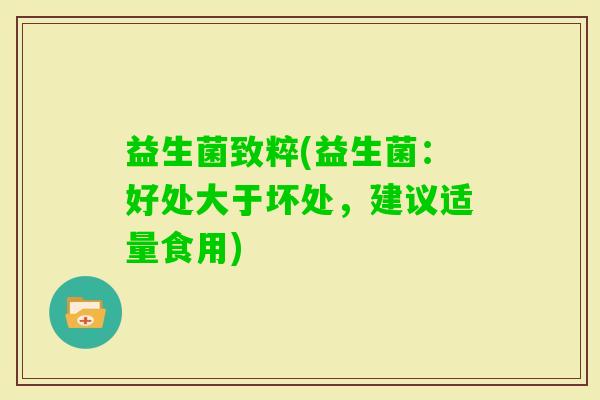 益生菌致粹(益生菌：好处大于坏处，建议适量食用)