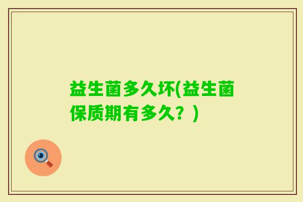 益生菌多久坏(益生菌保质期有多久？)