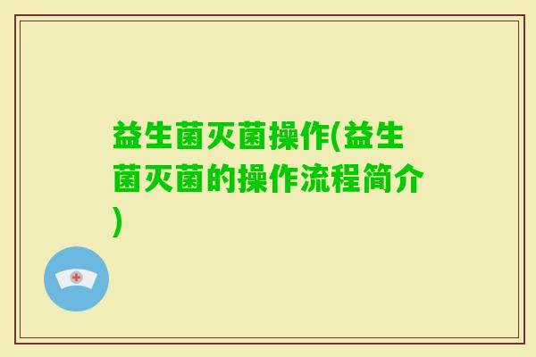 益生菌灭菌操作(益生菌灭菌的操作流程简介)