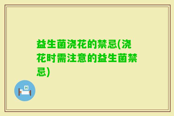 益生菌浇花的禁忌(浇花时需注意的益生菌禁忌)