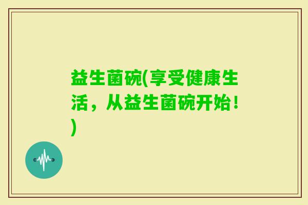 益生菌碗(享受健康生活，从益生菌碗开始！)