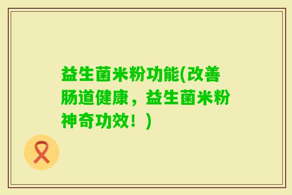 益生菌米粉功能(改善肠道健康，益生菌米粉神奇功效！)
