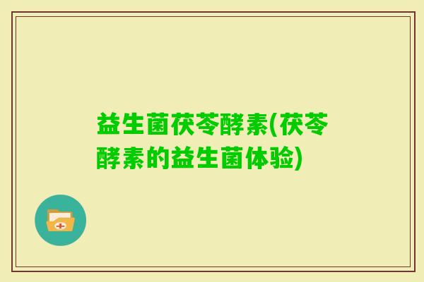 益生菌茯苓酵素(茯苓酵素的益生菌体验)