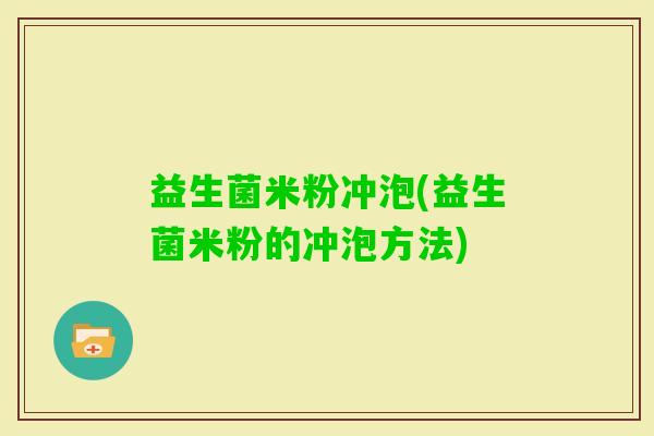 益生菌米粉冲泡(益生菌米粉的冲泡方法)
