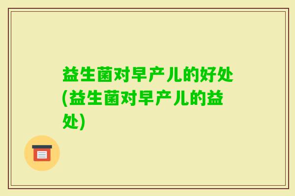 益生菌对早产儿的好处(益生菌对早产儿的益处)