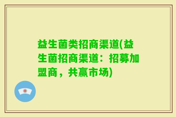 益生菌类招商渠道(益生菌招商渠道：招募加盟商，共赢市场)