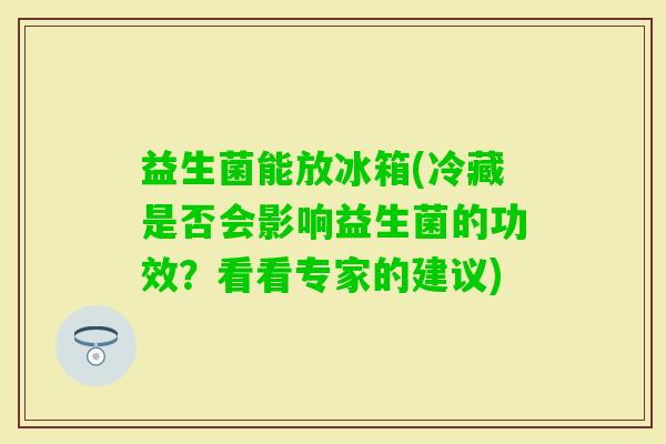 益生菌能放冰箱(冷藏是否会影响益生菌的功效？看看专家的建议)