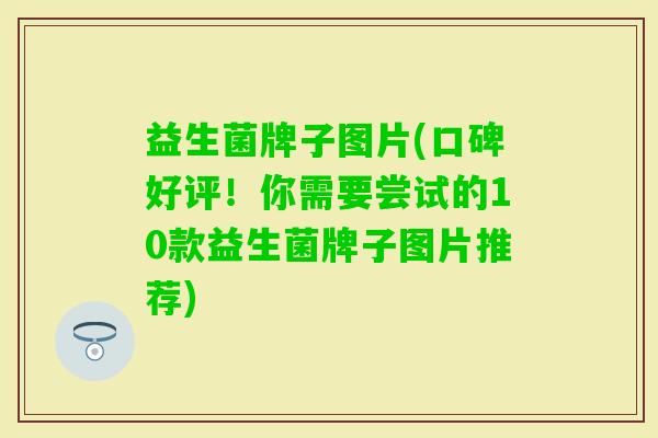 益生菌牌子图片(口碑好评！你需要尝试的10款益生菌牌子图片推荐)