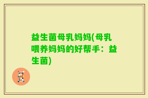 益生菌母乳妈妈(母乳喂养妈妈的好帮手：益生菌)