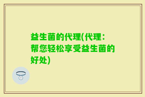 益生菌的代理(代理：帮您轻松享受益生菌的好处)
