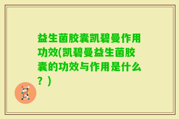 益生菌胶囊凯碧曼作用功效(凯碧曼益生菌胶囊的功效与作用是什么？)