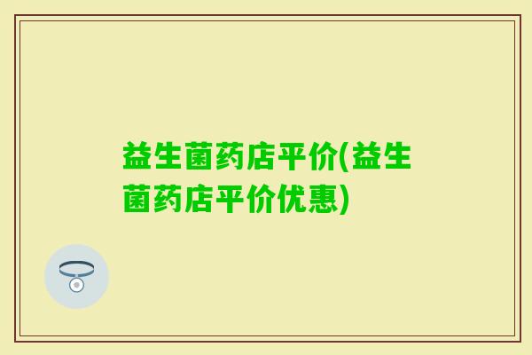 益生菌药店平价(益生菌药店平价优惠)