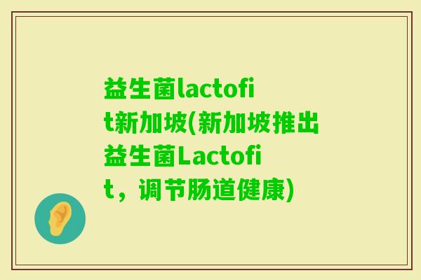 益生菌lactofit新加坡(新加坡推出益生菌Lactofit，调节肠道健康)
