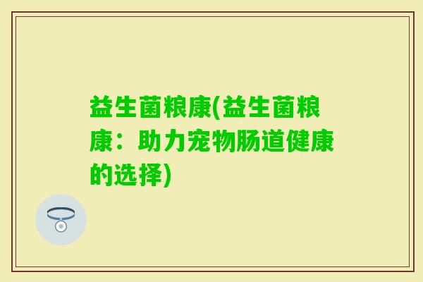 益生菌粮康(益生菌粮康：助力宠物肠道健康的选择)