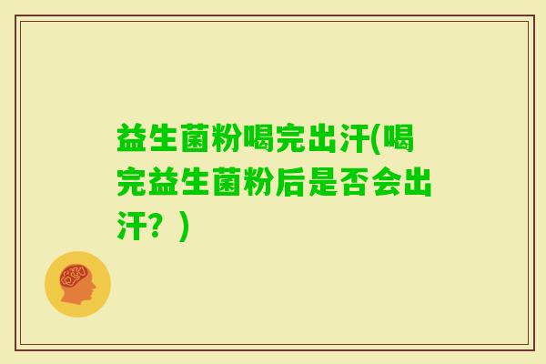 益生菌粉喝完出汗(喝完益生菌粉后是否会出汗？)