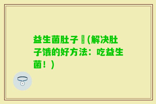 益生菌肚子餓(解决肚子饿的好方法：吃益生菌！)