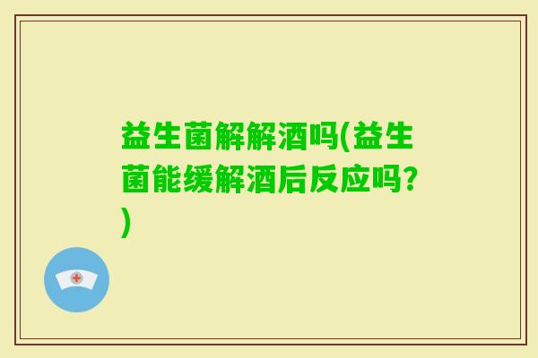 益生菌解解酒吗(益生菌能缓解酒后反应吗？)