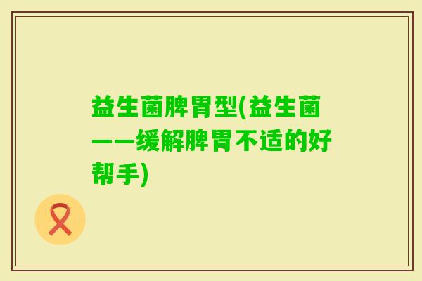 益生菌脾胃型(益生菌——缓解脾胃不适的好帮手)