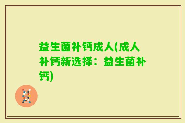 益生菌补钙成人(成人补钙新选择：益生菌补钙)