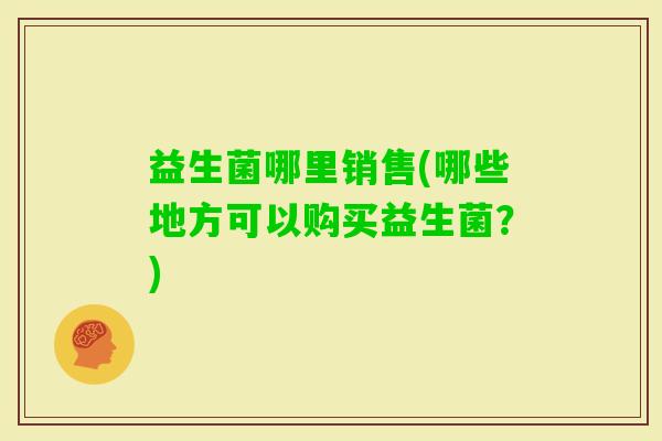 益生菌哪里销售(哪些地方可以购买益生菌？)