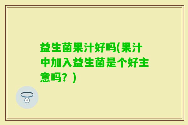 益生菌果汁好吗(果汁中加入益生菌是个好主意吗？)