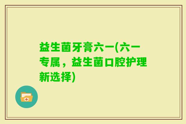 益生菌牙膏六一(六一专属，益生菌口腔护理新选择)
