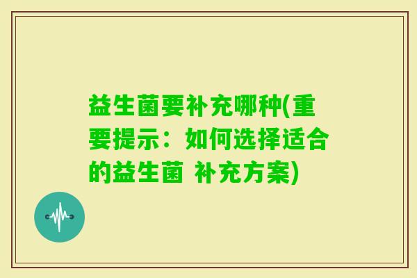 益生菌要补充哪种(重要提示：如何选择适合的益生菌 补充方案)