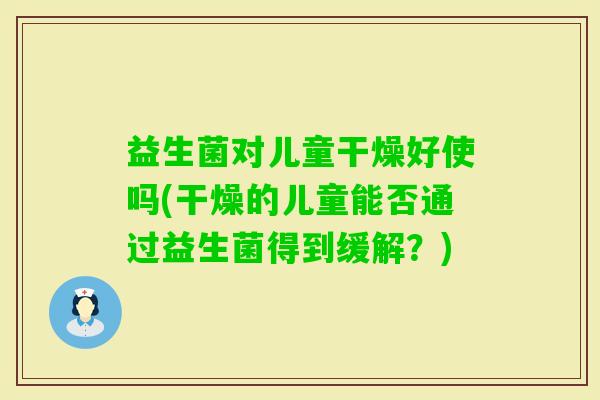 益生菌对儿童干燥好使吗(干燥的儿童能否通过益生菌得到缓解？)