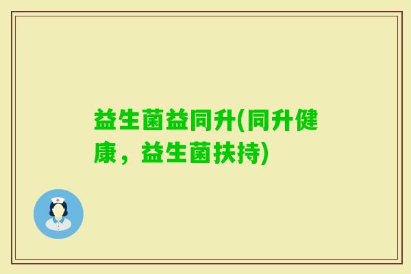 益生菌益同升(同升健康，益生菌扶持)