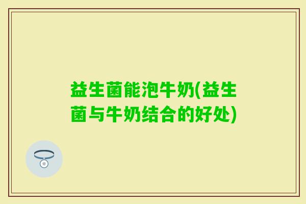 益生菌能泡牛奶(益生菌与牛奶结合的好处)