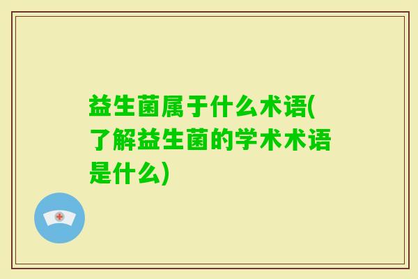 益生菌属于什么术语(了解益生菌的学术术语是什么)