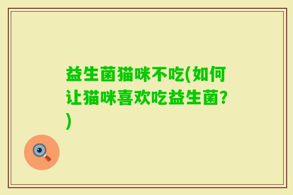 益生菌猫咪不吃(如何让猫咪喜欢吃益生菌？)