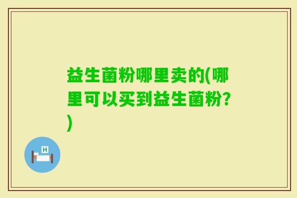 益生菌粉哪里卖的(哪里可以买到益生菌粉？)