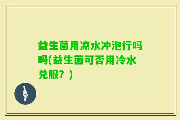 益生菌用凉水冲泡行吗吗(益生菌可否用冷水兑服？)
