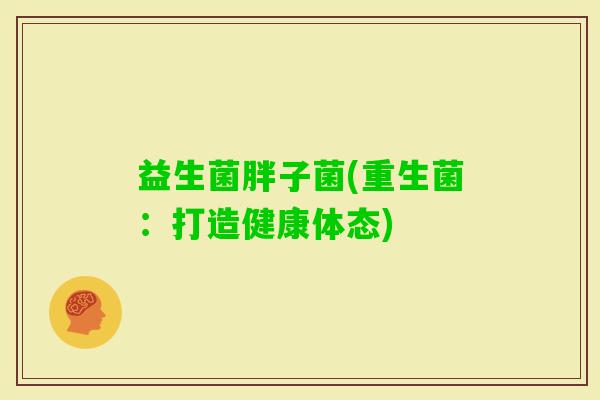 益生菌胖子菌(重生菌：打造健康体态)