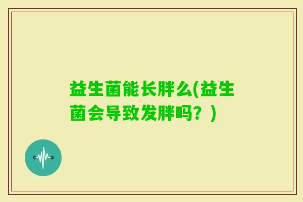 益生菌能长胖么(益生菌会导致发胖吗？)