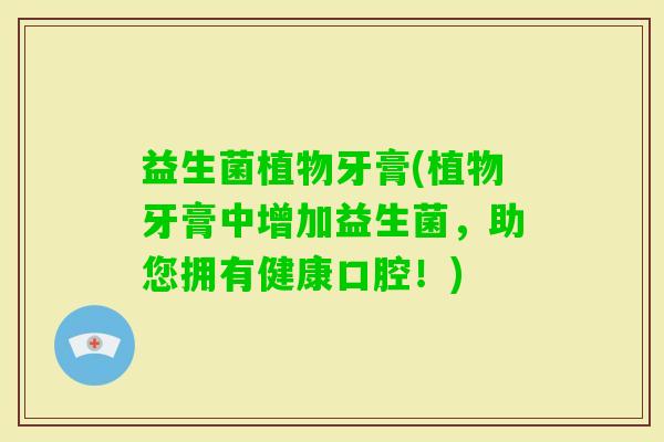 益生菌植物牙膏(植物牙膏中增加益生菌，助您拥有健康口腔！)