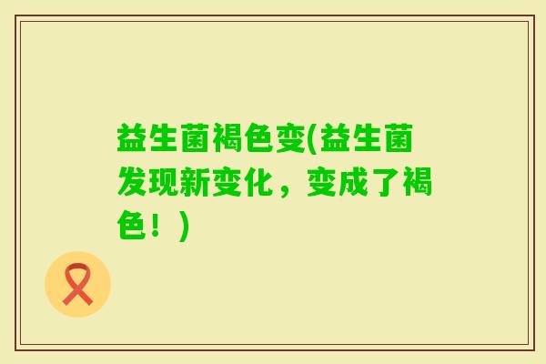 益生菌褐色变(益生菌发现新变化，变成了褐色！)