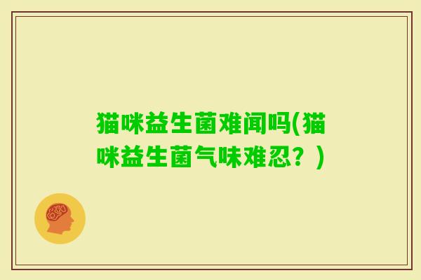 猫咪益生菌难闻吗(猫咪益生菌气味难忍？)